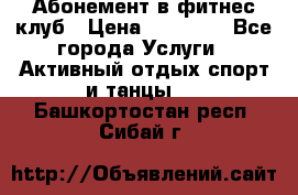 Абонемент в фитнес клуб › Цена ­ 23 000 - Все города Услуги » Активный отдых,спорт и танцы   . Башкортостан респ.,Сибай г.